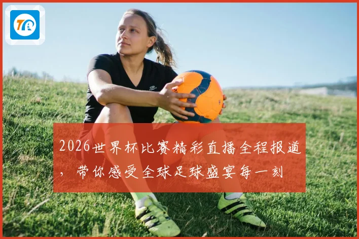 2026世界杯比赛精彩直播全程报道，带你感受全球足球盛宴每一刻