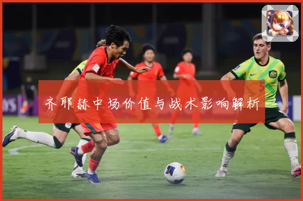 齐耶赫中场价值与战术影响解析