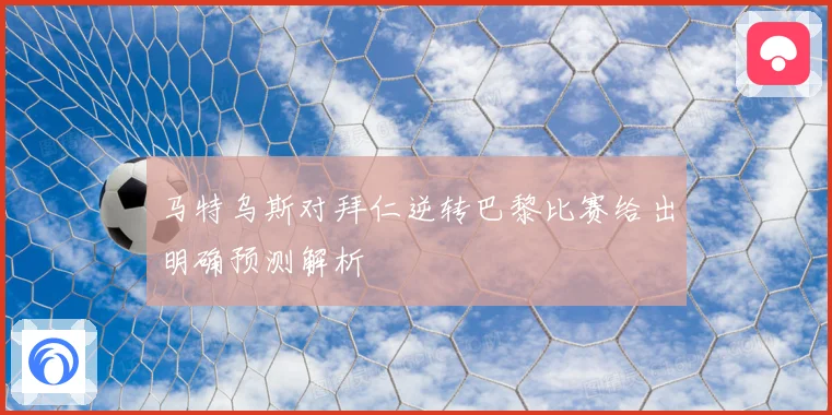 马特乌斯对拜仁逆转巴黎比赛给出明确预测解析