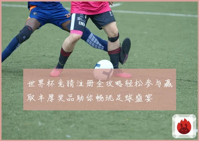 世界杯竞猜注册全攻略轻松参与赢取丰厚奖品助你畅玩足球盛宴
