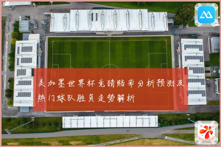 美加墨世界杯竞猜赔率分析预测及热门球队胜负走势解析