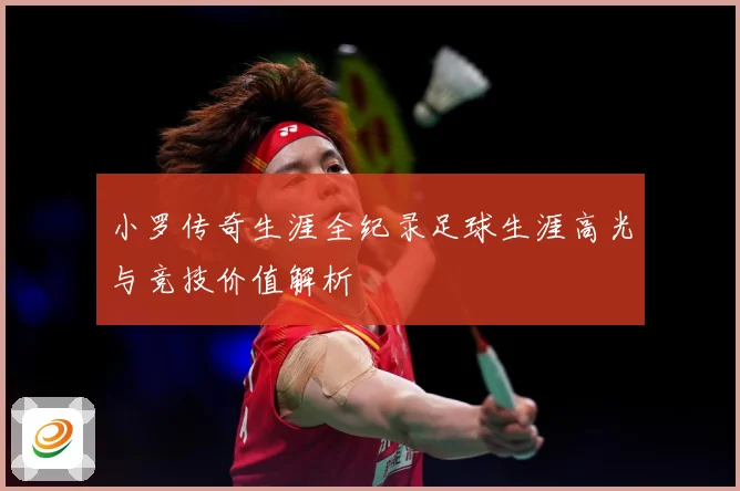 小罗传奇生涯全纪录足球生涯高光与竞技价值解析