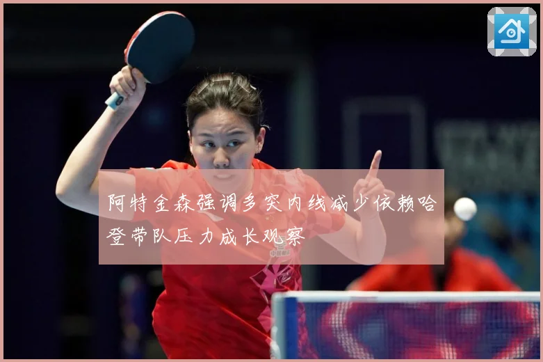 阿特金森强调多突内线减少依赖哈登带队压力成长观察