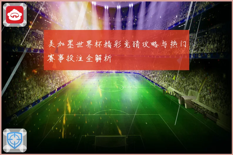 美加墨世界杯精彩竞猜攻略与热门赛事投注全解析
