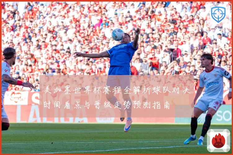 美加墨世界杯赛程全解析球队对决时间看点与晋级走势预测指南