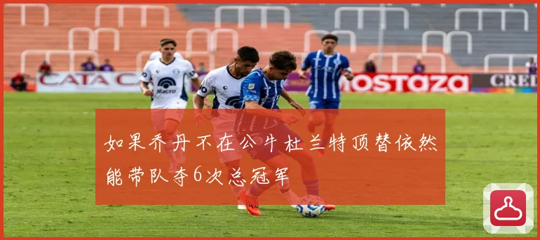 如果乔丹不在公牛杜兰特顶替依然能带队夺6次总冠军