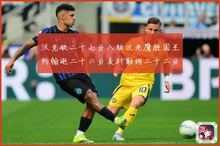 沃克砍二十七分八助攻老鹰胜国王约翰逊二十六分麦科勒姆二十二分赛场复盘