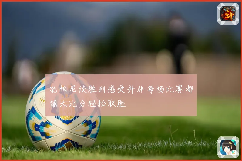 孔帕尼谈胜利感受并非每场比赛都能大比分轻松取胜