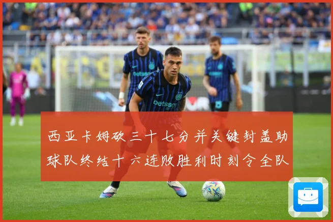 西亚卡姆砍三十七分并关键封盖助球队终结十六连败胜利时刻令全队成长观察