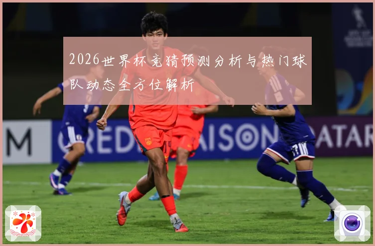 2026世界杯竞猜预测分析与热门球队动态全方位解析