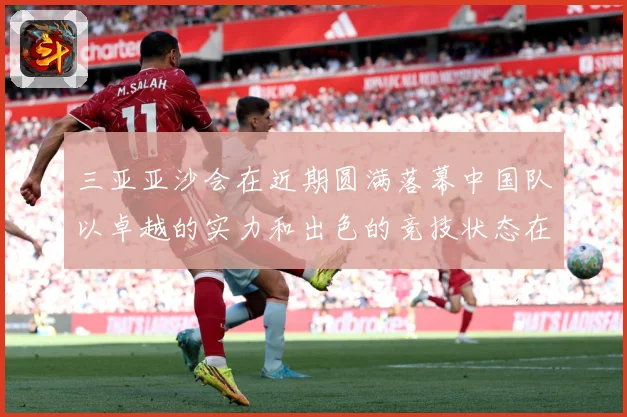三亚亚沙会在近期圆满落幕中国队以卓越的实力和出色的竞技状态在成长观察