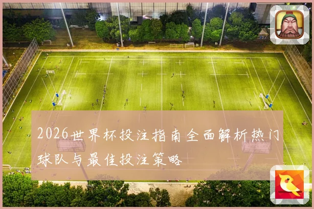 2026世界杯投注指南全面解析热门球队与最佳投注策略