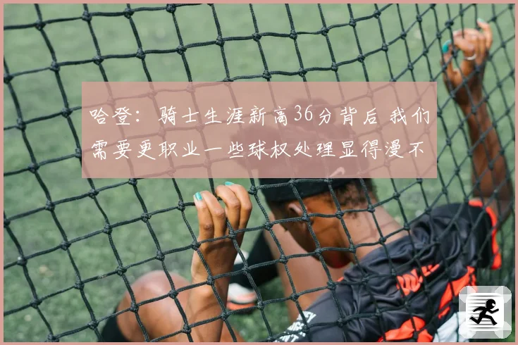 哈登：骑士生涯新高36分背后 我们需要更职业一些球权处理显得漫不经心