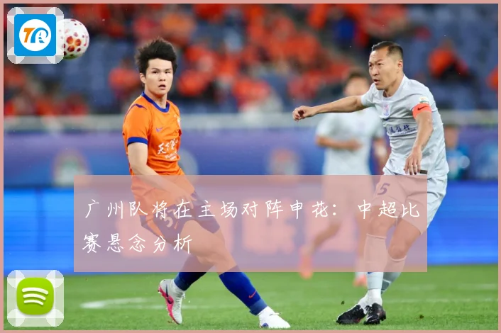 广州队将在主场对阵申花：中超比赛悬念分析