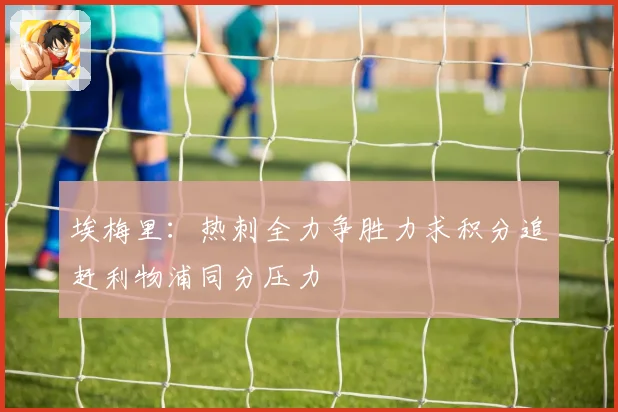 埃梅里：热刺全力争胜力求积分追赶利物浦同分压力