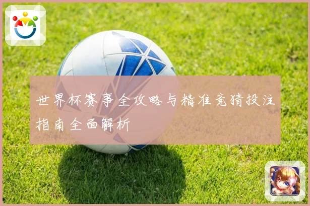 世界杯赛事全攻略与精准竞猜投注指南全面解析