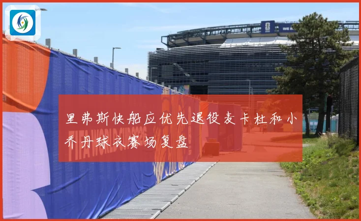里弗斯快船应优先退役麦卡杜和小乔丹球衣赛场复盘