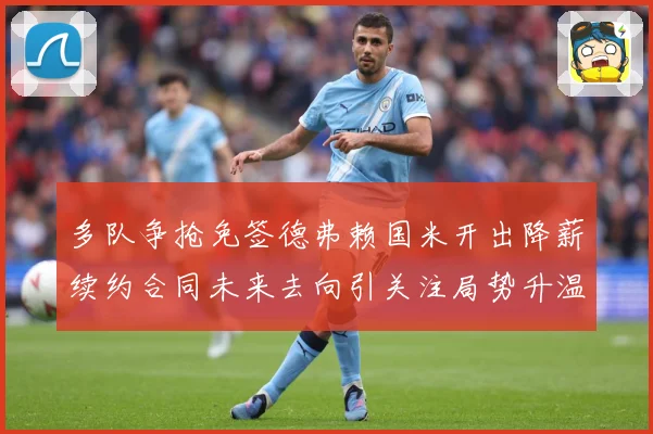 多队争抢免签德弗赖国米开出降薪续约合同未来去向引关注局势升温