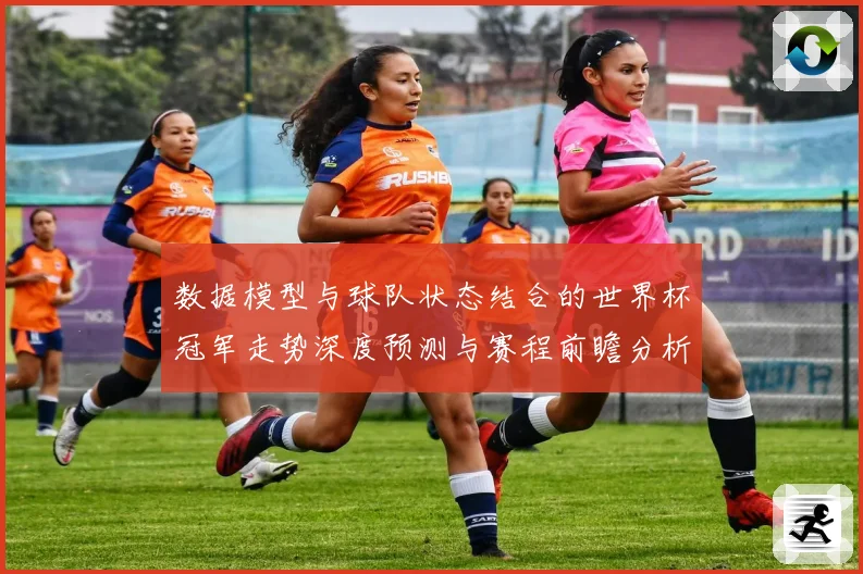 数据模型与球队状态结合的世界杯冠军走势深度预测与赛程前瞻分析