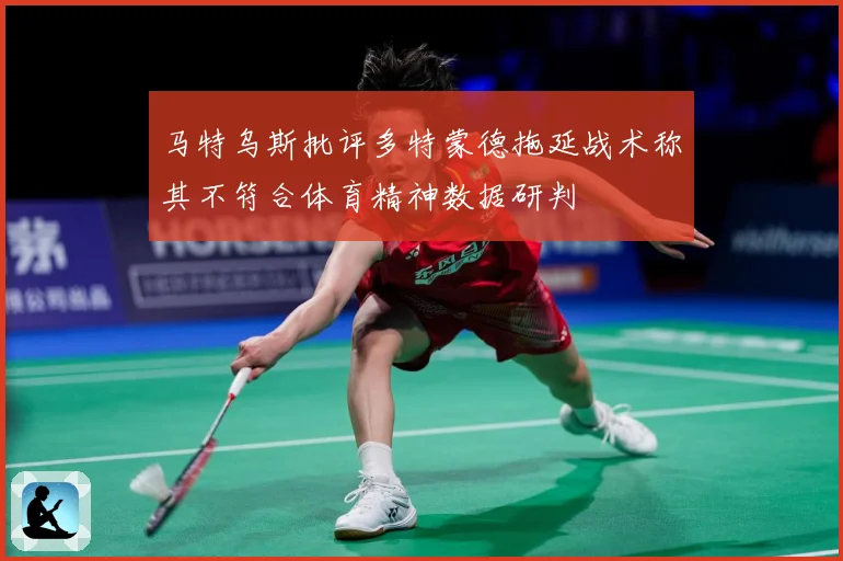 马特乌斯批评多特蒙德拖延战术称其不符合体育精神数据研判