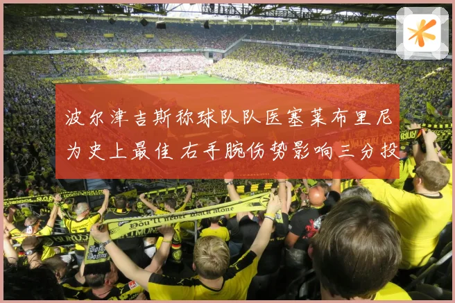 波尔津吉斯称球队队医塞莱布里尼为史上最佳 右手腕伤势影响三分投篮节奏