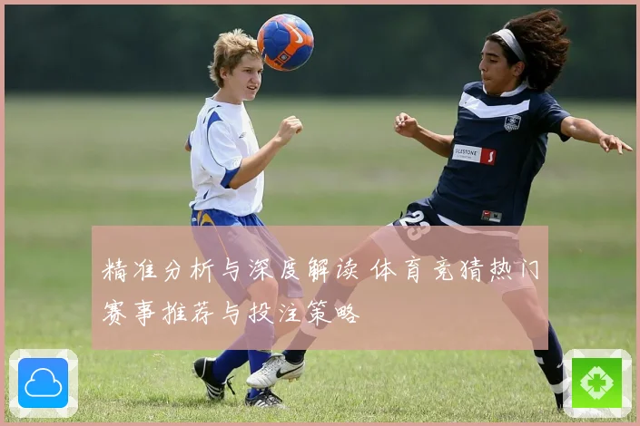 精准分析与深度解读 体育竞猜热门赛事推荐与投注策略