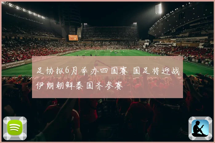 足协拟6月举办四国赛 国足将迎战伊朗朝鲜泰国齐参赛