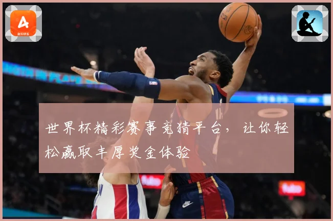 世界杯精彩赛事竞猜平台，让你轻松赢取丰厚奖金体验