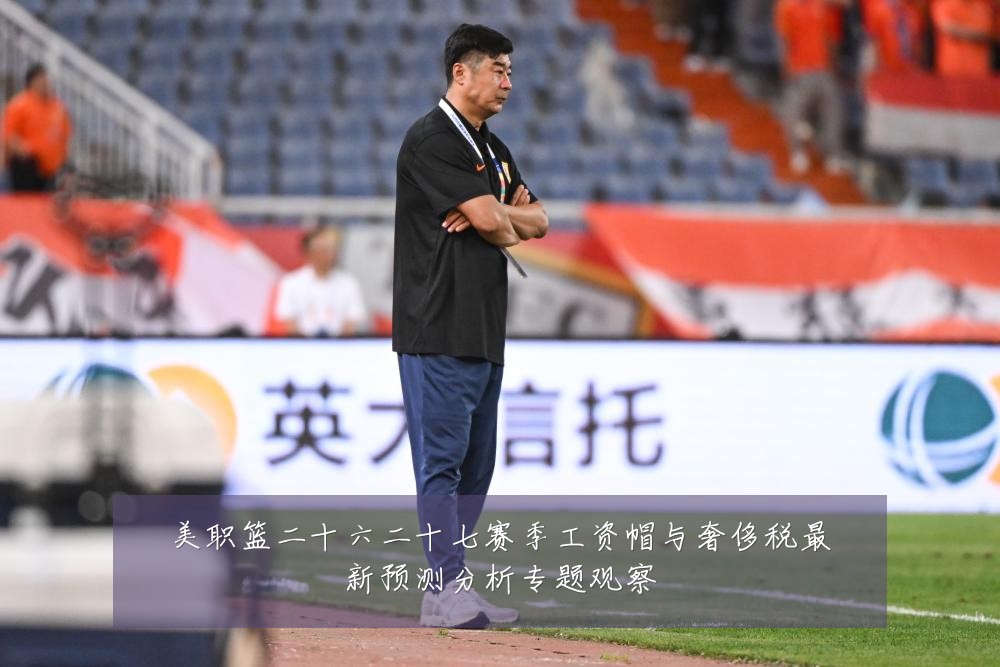 美职篮二十六二十七赛季工资帽与奢侈税最新预测分析专题观察