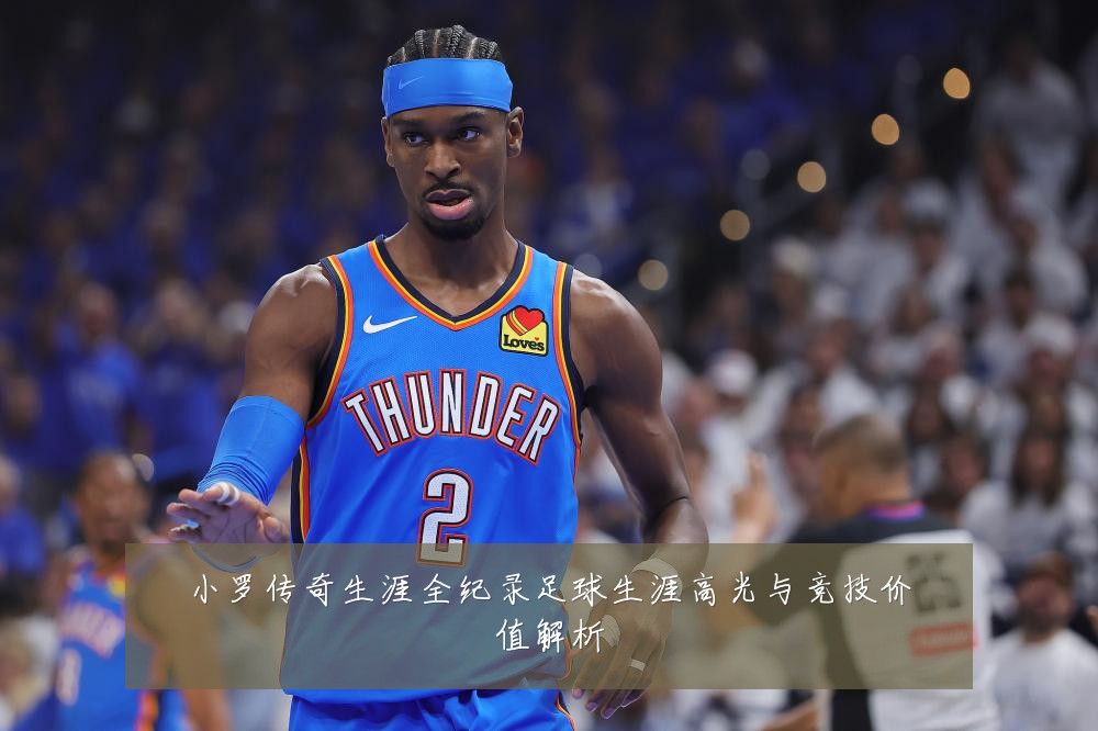 小罗传奇生涯全纪录足球生涯高光与竞技价值解析