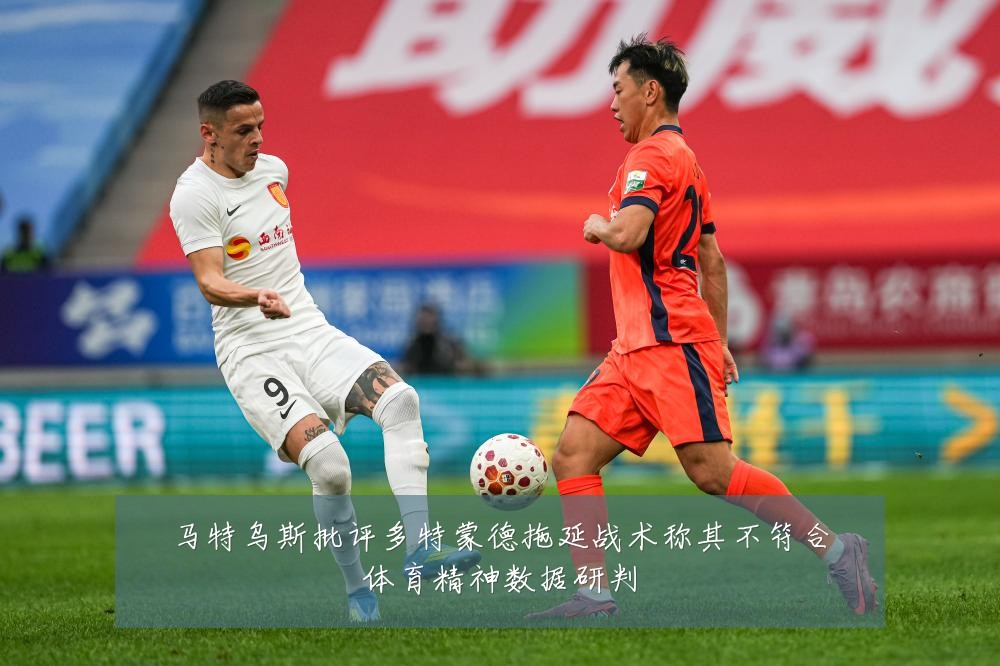马特乌斯批评多特蒙德拖延战术称其不符合体育精神数据研判