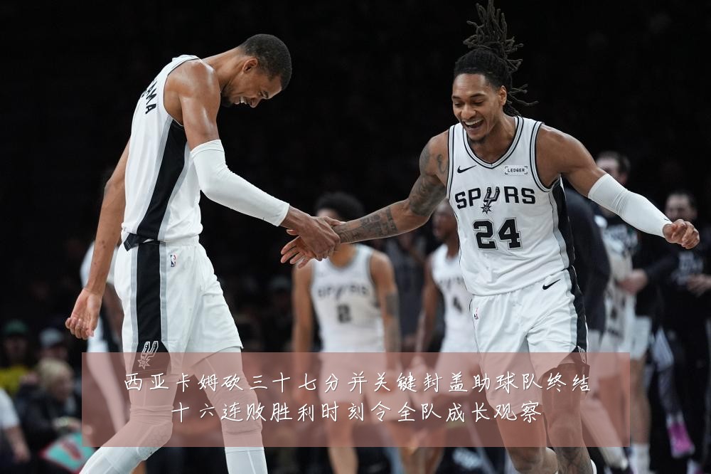 西亚卡姆砍三十七分并关键封盖助球队终结十六连败胜利时刻令全队成长观察