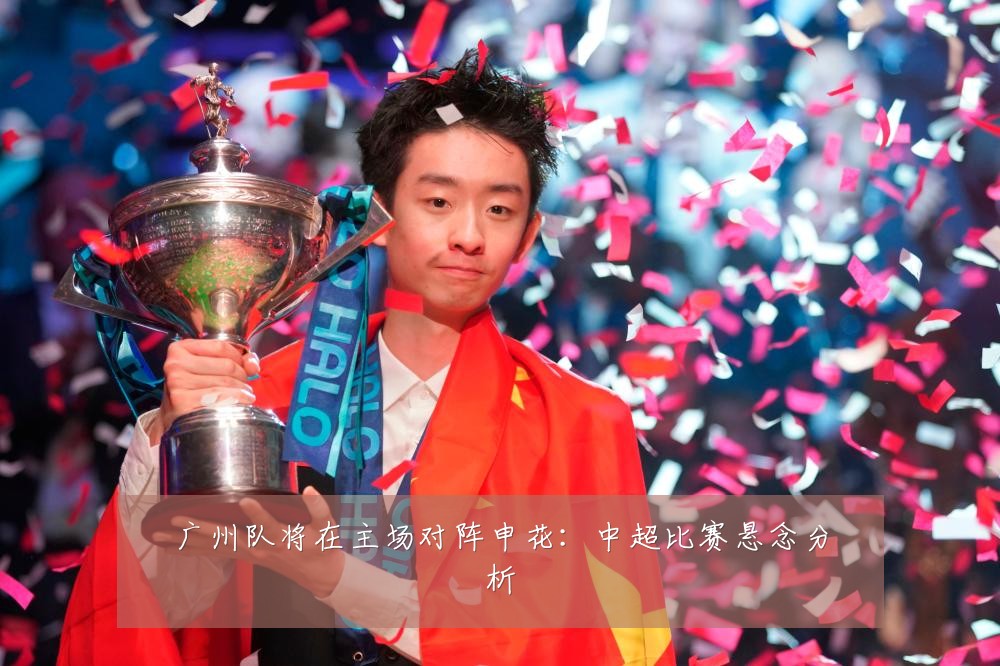 广州队将在主场对阵申花：中超比赛悬念分析
